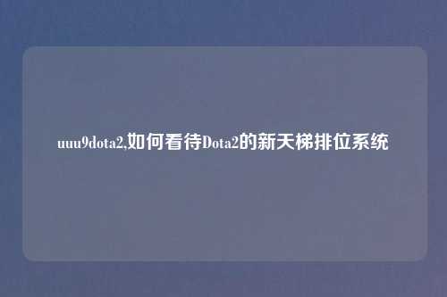 uuu9dota2,如何看待Dota2的新天梯排位系统