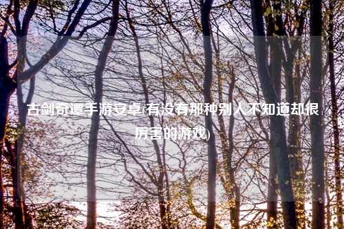 古剑奇谭手游安卓(有没有那种别人不知道却很厉害的游戏)