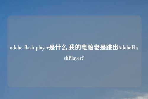 adobe flash player是什么,我的电脑老是跳出AdobeFlashPlayer?
