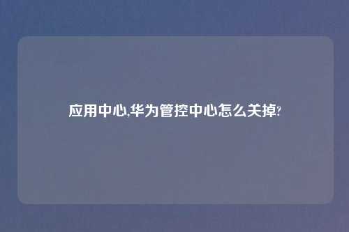 应用中心,华为管控中心怎么关掉?