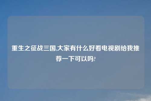 重生之征战三国,大家有什么好看电视剧给我推荐一下可以吗?