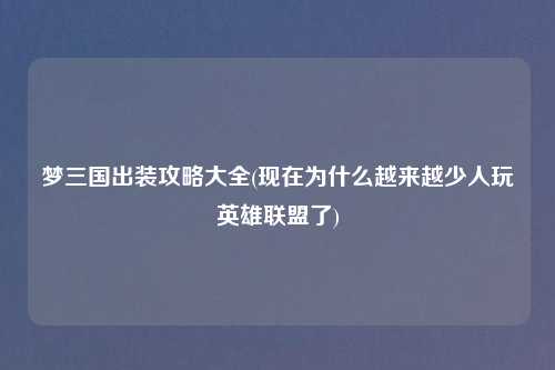 梦三国出装攻略大全(现在为什么越来越少人玩英雄联盟了)