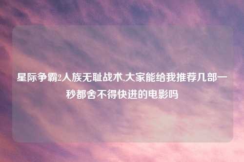 星际争霸2人族无耻战术,大家能给我推荐几部一秒都舍不得快进的电影吗