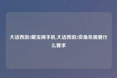 大话西游2藏宝阁手机,大话西游2卖角色需要什么要求
