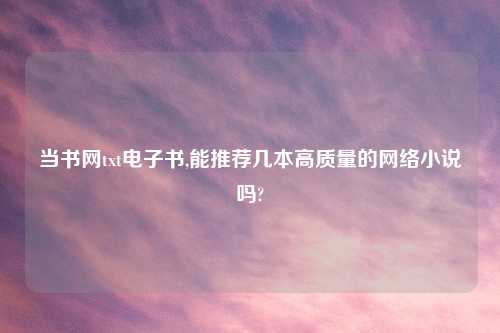 当书网txt电子书,能推荐几本高质量的网络小说吗?