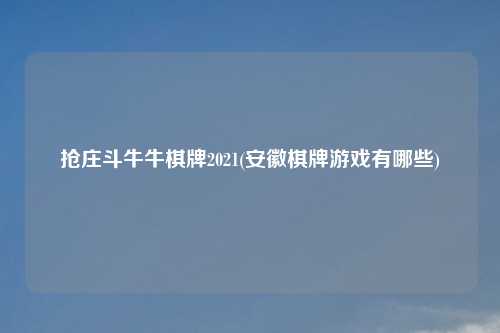 抢庄斗牛牛棋牌2021(安徽棋牌游戏有哪些)