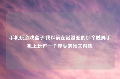 手机玩游戏盒子,我以前在诺基亚的那个触屏手机上玩过一个球类的闯关游戏