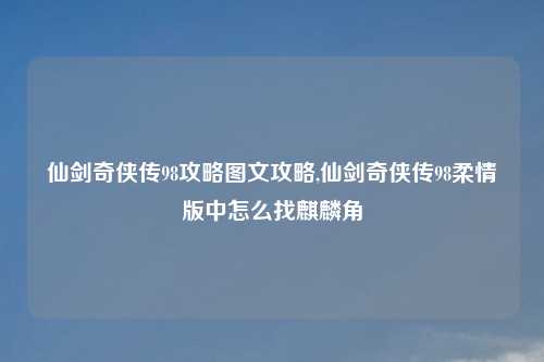 仙剑奇侠传98攻略图文攻略,仙剑奇侠传98柔情版中怎么找麒麟角