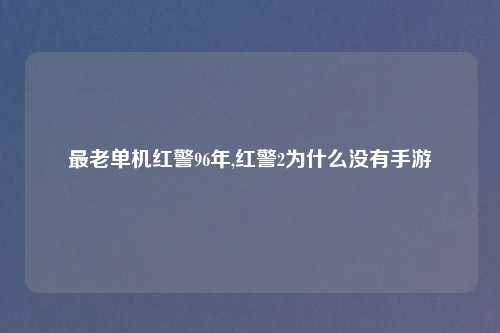 最老单机红警96年,红警2为什么没有手游