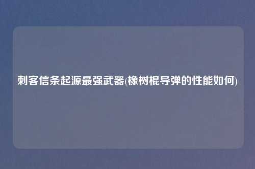 刺客信条起源最强武器(橡树棍导弹的性能如何)