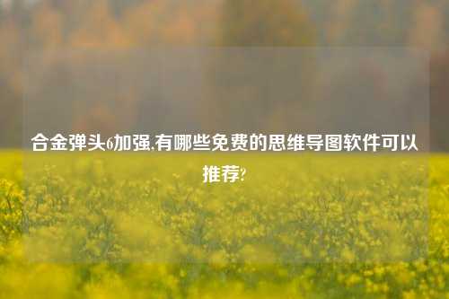 合金弹头6加强,有哪些免费的思维导图软件可以推荐?