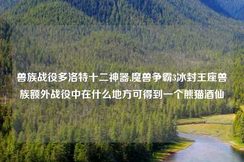 兽族战役多洛特十二神器,魔兽争霸3冰封王座兽族额外战役中在什么地方可得到一个熊猫酒仙