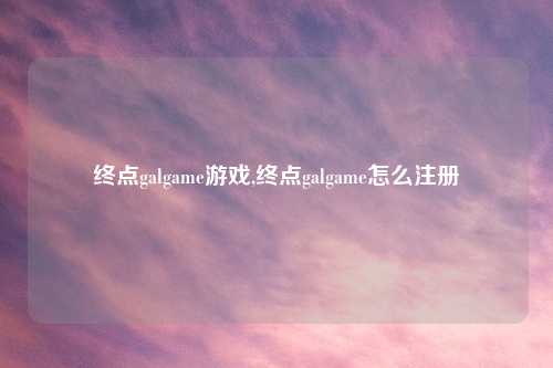 终点galgame游戏,终点galgame怎么注册