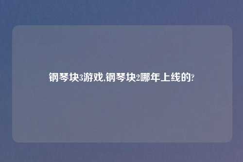 钢琴块3游戏,钢琴块2哪年上线的?