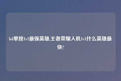 lol单挑1v1最强英雄,王者荣耀人机1v1什么英雄最快?