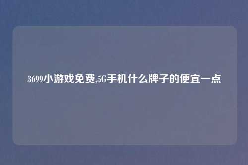 3699小游戏免费,5G手机什么牌子的便宜一点