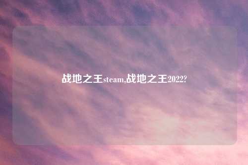 战地之王steam,战地之王2022?