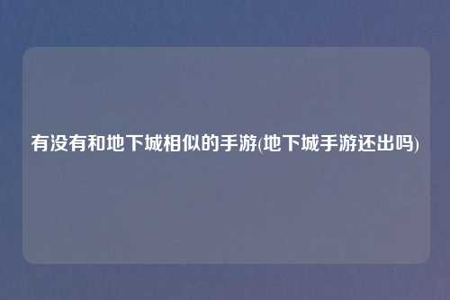 有没有和地下城相似的手游(地下城手游还出吗)