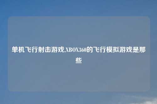 单机飞行射击游戏,XBOX360的飞行模拟游戏是那些