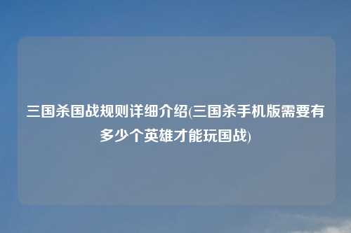 三国杀国战规则详细介绍(三国杀手机版需要有多少个英雄才能玩国战)