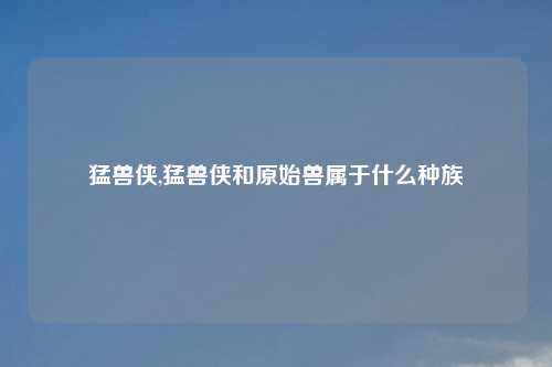 猛兽侠,猛兽侠和原始兽属于什么种族