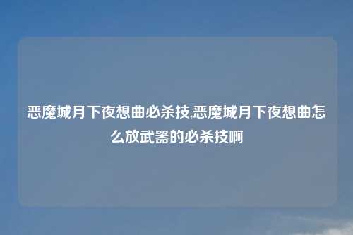 恶魔城月下夜想曲必杀技,恶魔城月下夜想曲怎么放武器的必杀技啊