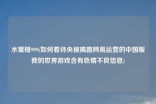 水蜜桃999(如何看待央视揭露网易运营的中国版我的世界游戏含有色情不良信息)