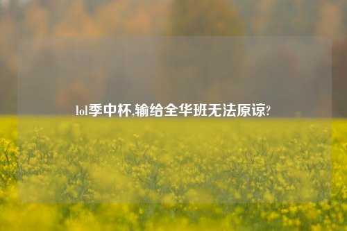 lol季中杯,输给全华班无法原谅?