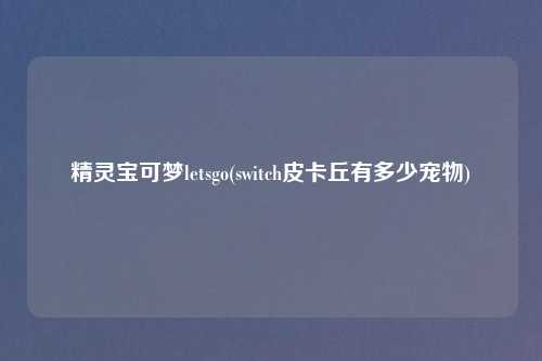 精灵宝可梦letsgo(switch皮卡丘有多少宠物)