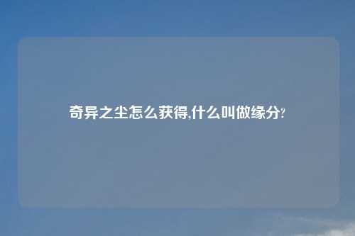 奇异之尘怎么获得,什么叫做缘分?