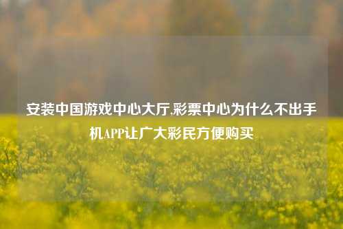 安装中国游戏中心大厅,彩票中心为什么不出手机APP让广大彩民方便购买