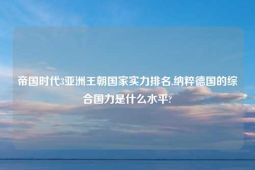帝国时代3亚洲王朝国家实力排名,纳粹德国的综合国力是什么水平?