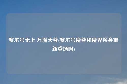 赛尔号无上 万魔天尊(赛尔号魔尊和魔界将会重新登场吗)