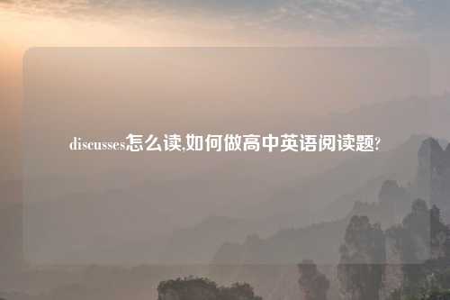 discusses怎么读,如何做高中英语阅读题?