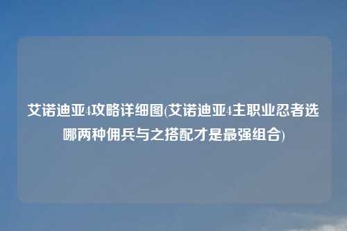 艾诺迪亚4攻略详细图(艾诺迪亚4主职业忍者选哪两种佣兵与之搭配才是最强组合)