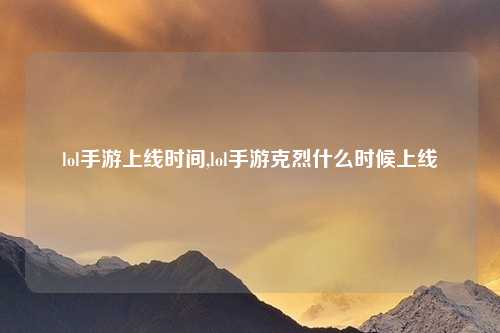lol手游上线时间,lol手游克烈什么时候上线