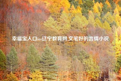 幸福宝入口ios辽宁教育网,文笔好的言情小说