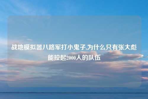 战地模拟器八路军打小鬼子,为什么只有张大彪能拉起2000人的队伍