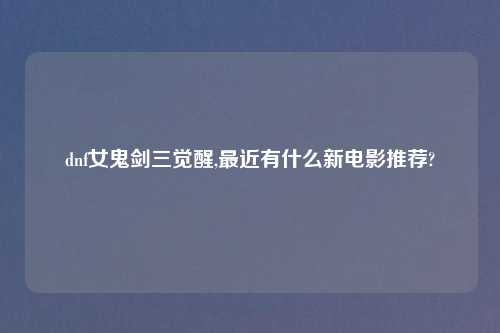 dnf女鬼剑三觉醒,最近有什么新电影推荐?