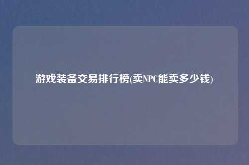 游戏装备交易排行榜(卖NPC能卖多少钱)