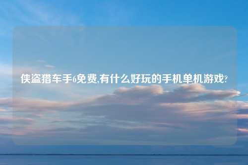 侠盗猎车手6免费,有什么好玩的手机单机游戏?