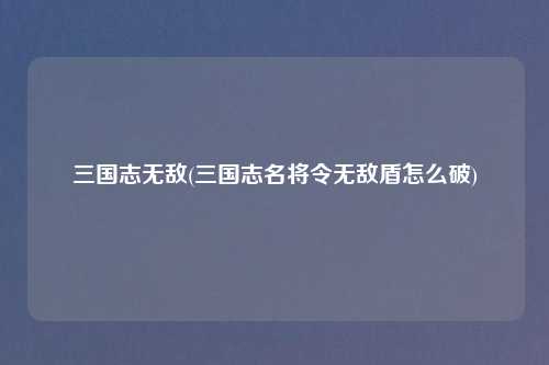 三国志无敌(三国志名将令无敌盾怎么破)