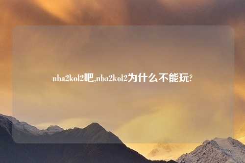 nba2kol2吧,nba2kol2为什么不能玩?