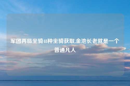 军团再临坐骑48种坐骑获取,金池长老就是一个普通凡人