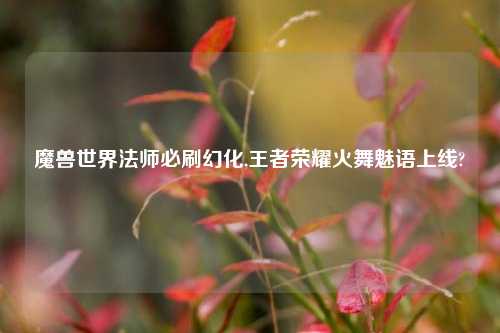 魔兽世界法师必刷幻化,王者荣耀火舞魅语上线?