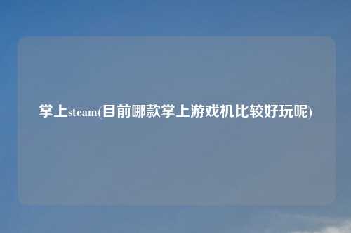 掌上steam(目前哪款掌上游戏机比较好玩呢)