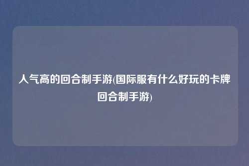 人气高的回合制手游(国际服有什么好玩的卡牌回合制手游)
