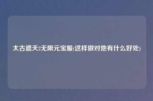 太古遮天2无限元宝服(这样做对他有什么好处)