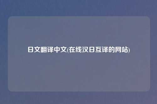 日文翻译中文(在线汉日互译的网站)