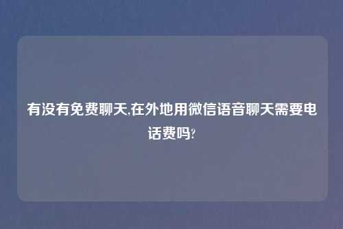 有没有免费聊天,在外地用微信语音聊天需要电话费吗?